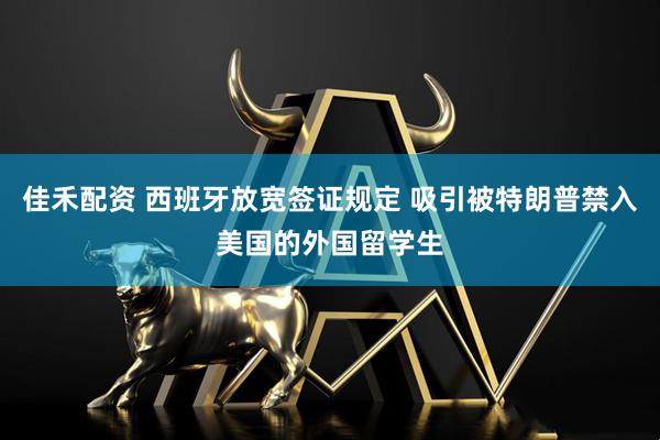 佳禾配资 西班牙放宽签证规定 吸引被特朗普禁入美国的外国留学生