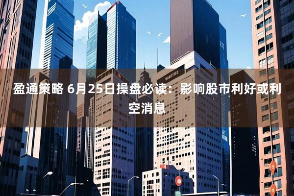 盈通策略 6月25日操盘必读：影响股市利好或利空消息