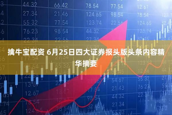 擒牛宝配资 6月25日四大证券报头版头条内容精华摘要