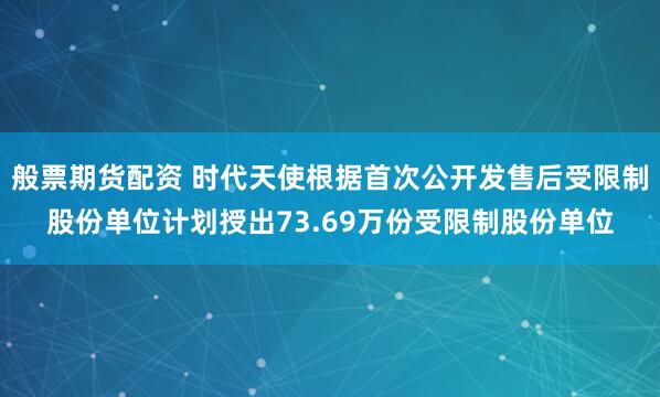 般票期货配资 时代天使根据首次公开发售后受限制股份单位计划授出73.69万份受限制股份单位