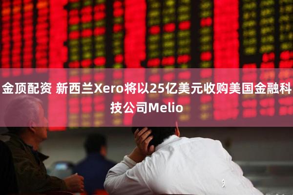 金顶配资 新西兰Xero将以25亿美元收购美国金融科技公司Melio