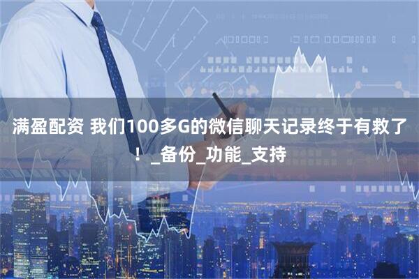 满盈配资 我们100多G的微信聊天记录终于有救了！_备份_功能_支持