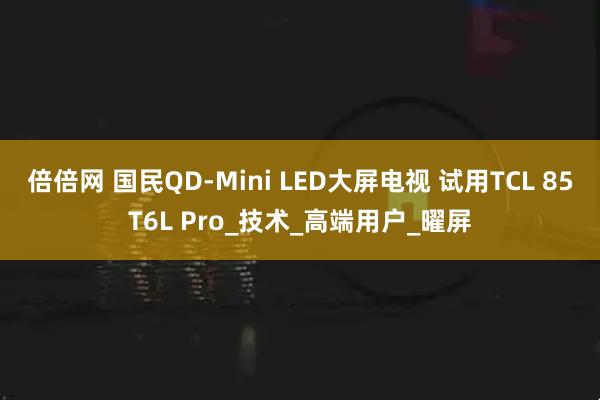 倍倍网 国民QD-Mini LED大屏电视 试用TCL 85T6L Pro_技术_高端用户_曜屏