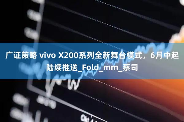 广证策略 vivo X200系列全新舞台模式，6月中起陆续推送_Fold_mm_蔡司