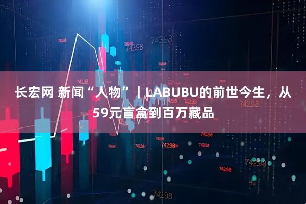 长宏网 新闻“人物”｜LABUBU的前世今生，从59元盲盒到百万藏品