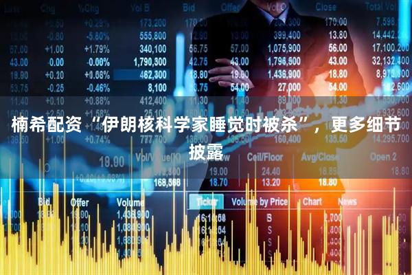 楠希配资 “伊朗核科学家睡觉时被杀”，更多细节披露