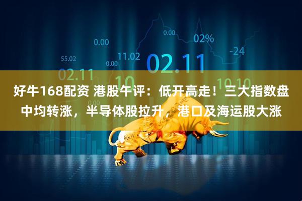 好牛168配资 港股午评：低开高走！三大指数盘中均转涨，半导体股拉升，港口及海运股大涨