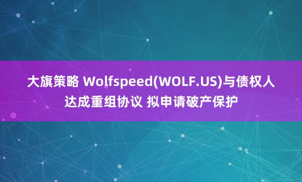 大旗策略 Wolfspeed(WOLF.US)与债权人达成重组协议 拟申请破产保护