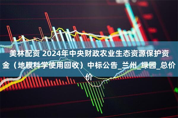 美林配资 2024年中央财政农业生态资源保护资金（地膜科学使用回收）中标公告_兰州_绿园_总价