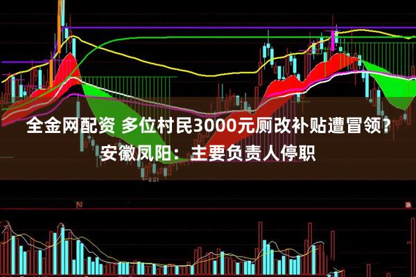 全金网配资 多位村民3000元厕改补贴遭冒领？安徽凤阳：主要负责人停职