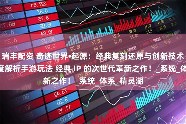 瑞丰配资 奇迹世界•起源：经典复刻还原与创新技术的结合 深度解析手游玩法 经典 IP 的次世代革新之作！_系统_体系_精灵湖