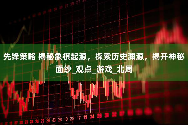 先锋策略 揭秘象棋起源，探索历史渊源，揭开神秘面纱_观点_游戏_北周
