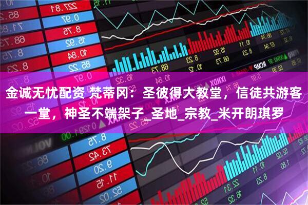 金诚无忧配资 梵蒂冈：圣彼得大教堂，信徒共游客一堂，神圣不端架子_圣地_宗教_米开朗琪罗