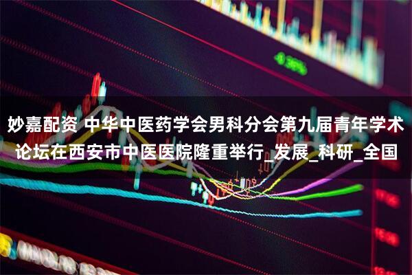 妙嘉配资 中华中医药学会男科分会第九届青年学术论坛在西安市中医医院隆重举行_发展_科研_全国