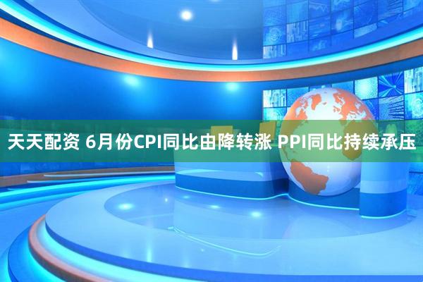 天天配资 6月份CPI同比由降转涨 PPI同比持续承压