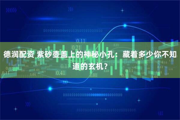 德润配资 紫砂壶盖上的神秘小孔：藏着多少你不知道的玄机？