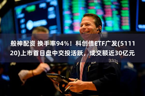 般神配资 换手率94%！科创债ETF广发(511120)上市首日盘中交投活跃，成交额近30亿元