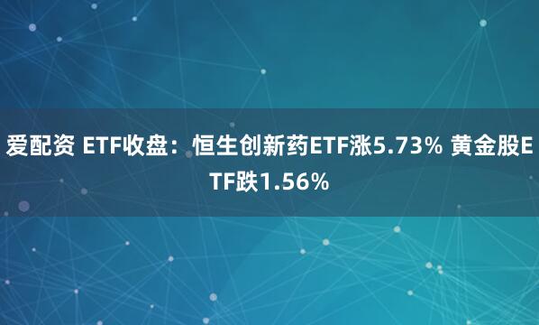 爱配资 ETF收盘：恒生创新药ETF涨5.73% 黄金股ETF跌1.56%