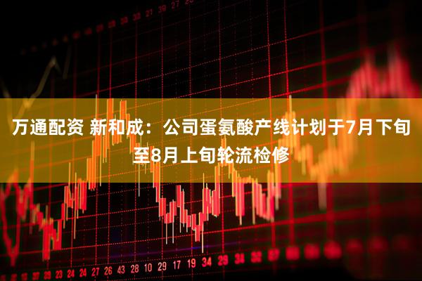 万通配资 新和成：公司蛋氨酸产线计划于7月下旬至8月上旬轮流检修