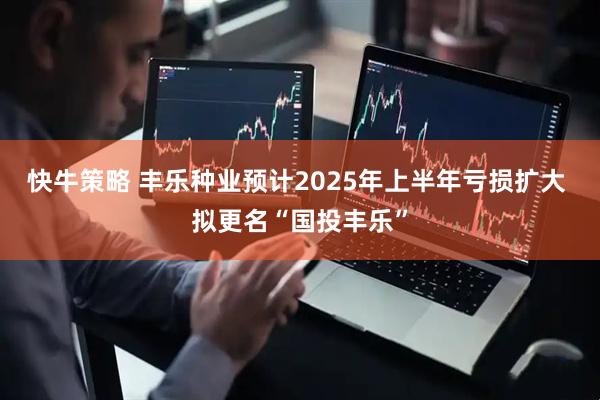 快牛策略 丰乐种业预计2025年上半年亏损扩大 拟更名“国投丰乐”