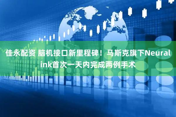 佳永配资 脑机接口新里程碑！马斯克旗下Neuralink首次一天内完成两例手术