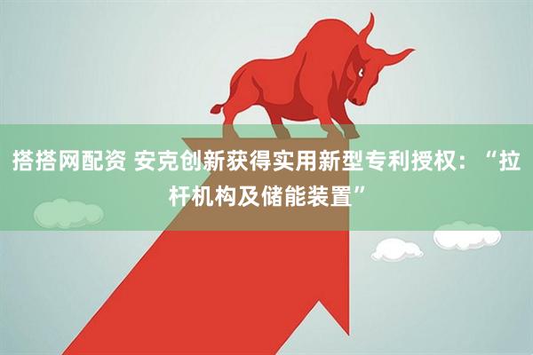 搭搭网配资 安克创新获得实用新型专利授权：“拉杆机构及储能装置”