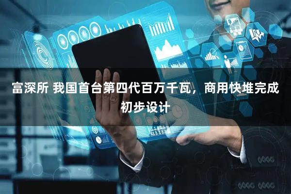 富深所 我国首台第四代百万千瓦，商用快堆完成初步设计