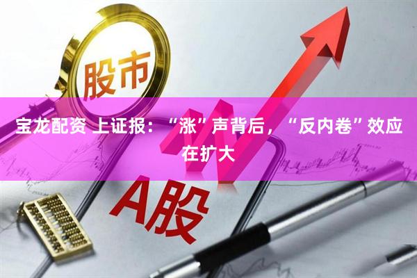 宝龙配资 上证报：“涨”声背后，“反内卷”效应在扩大