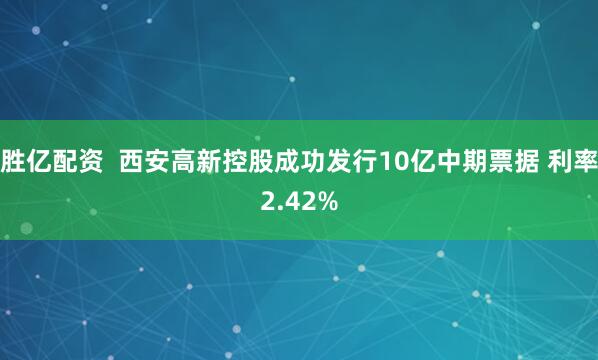 胜亿配资  西安高新控股成功发行10亿中期票据 利率2.42%