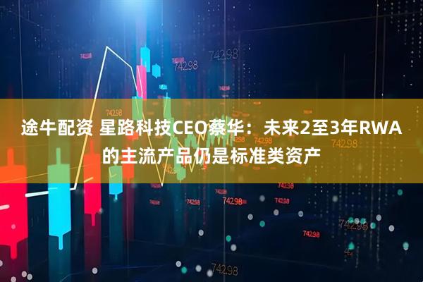 途牛配资 星路科技CEO蔡华：未来2至3年RWA的主流产品仍是标准类资产