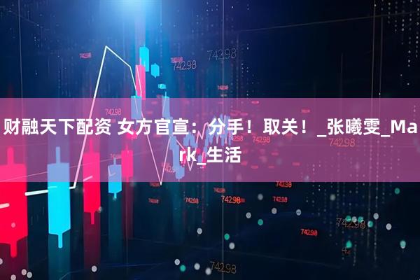 财融天下配资 女方官宣：分手！取关！_张曦雯_Mark_生活