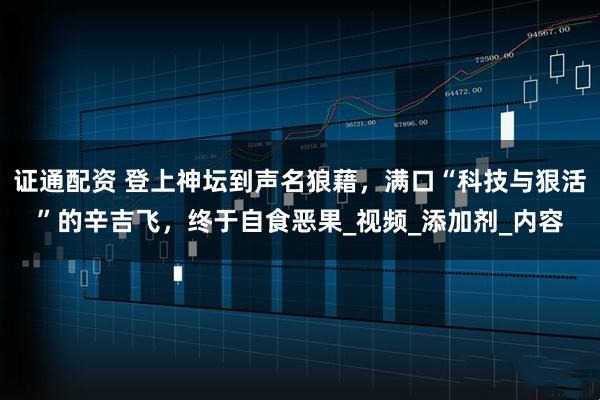 证通配资 登上神坛到声名狼藉，满口“科技与狠活”的辛吉飞，终于自食恶果_视频_添加剂_内容