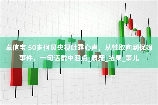 卓信宝 50岁何炅央视吐露心声，从性取向到保姆事件，一句话截中泪点_质疑_结果_事儿