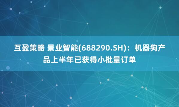 互盈策略 景业智能(688290.SH)：机器狗产品上半年已获得小批量订单