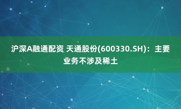 沪深A融通配资 天通股份(600330.SH)：主要业务不涉及稀土