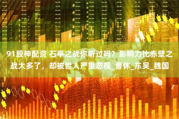 91股神配资 石亭之战你听过吗？影响力比赤壁之战大多了，却被世人严重忽视_曹休_东吴_魏国