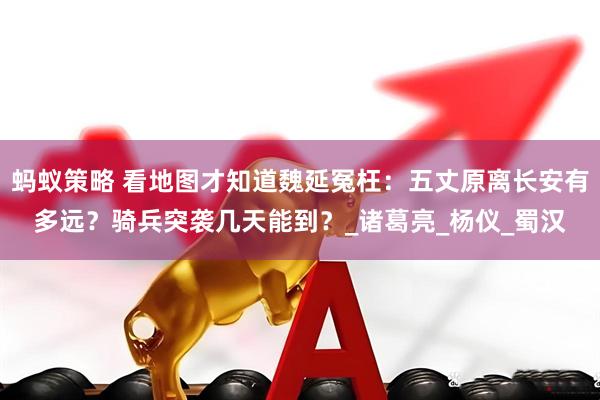 蚂蚁策略 看地图才知道魏延冤枉：五丈原离长安有多远？骑兵突袭几天能到？_诸葛亮_杨仪_蜀汉