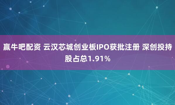 赢牛吧配资 云汉芯城创业板IPO获批注册 深创投持股占总1.91%