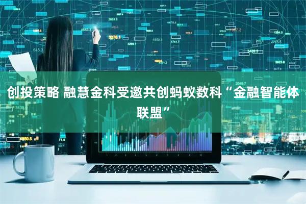 创投策略 融慧金科受邀共创蚂蚁数科“金融智能体联盟”
