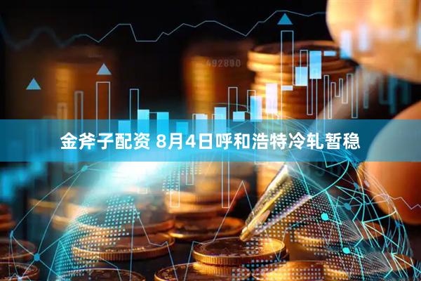 金斧子配资 8月4日呼和浩特冷轧暂稳