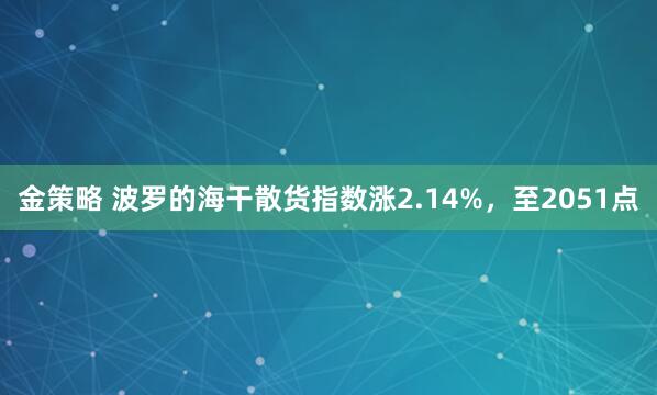 金策略 波罗的海干散货指数涨2.14%，至2051点