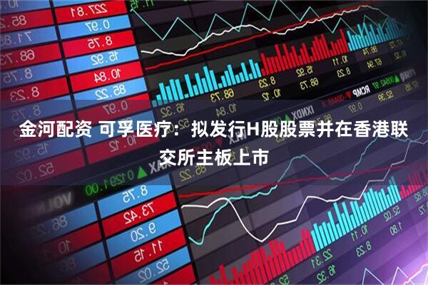 金河配资 可孚医疗：拟发行H股股票并在香港联交所主板上市