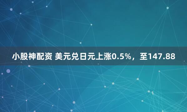 小股神配资 美元兑日元上涨0.5%，至147.88