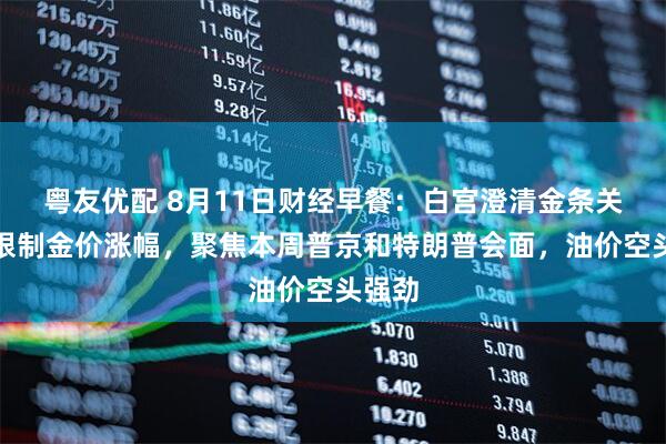 粤友优配 8月11日财经早餐：白宫澄清金条关税，限制金价涨幅，聚焦本周普京和特朗普会面，油价空头强劲